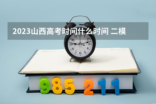 2023山西高考时间什么时间 二模什么时候考试