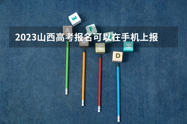 2023山西高考报名可以在手机上报吗 山西高考成绩排名排名