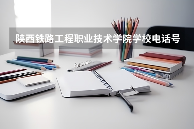 陕西铁路工程职业技术学院学校电话号码及介绍