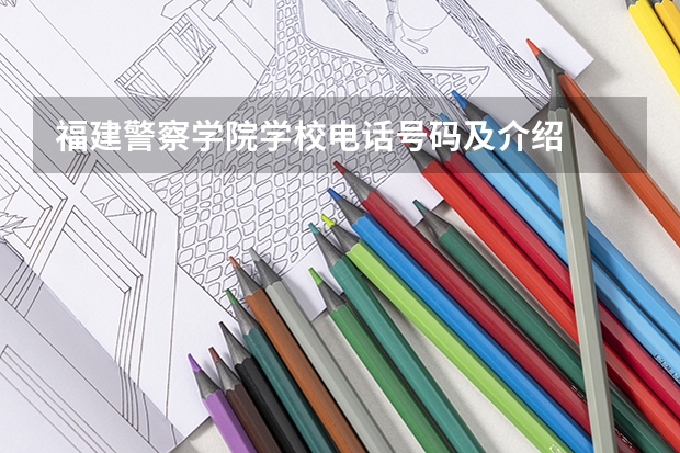 福建警察学院学校电话号码及介绍
