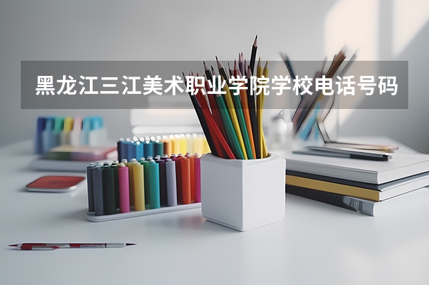 黑龙江三江美术职业学院学校电话号码及介绍