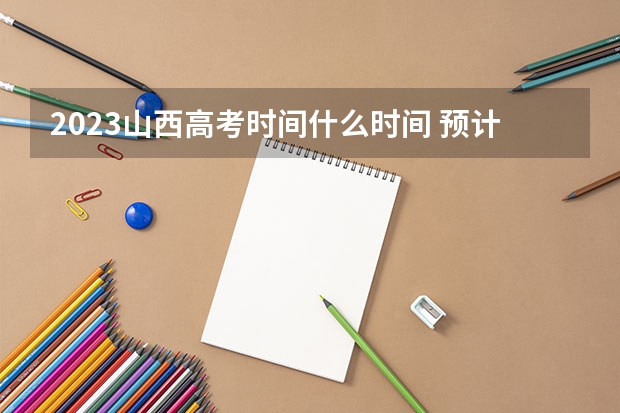 2023山西高考时间什么时间 预计多少人参加高考