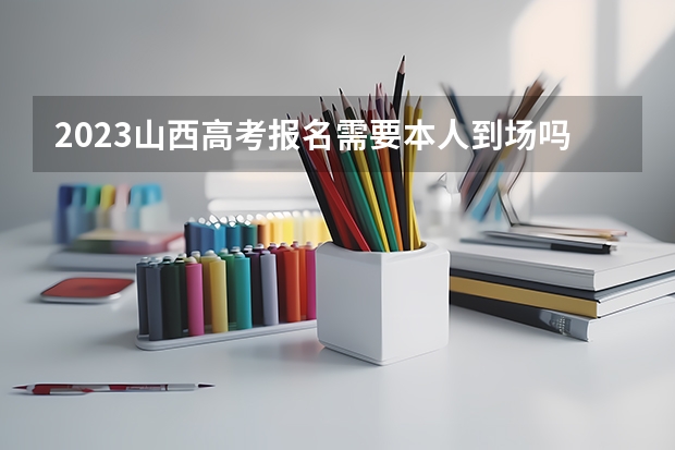 2023山西高考报名需要本人到场吗 2023山西高考报名可以在手机上报吗