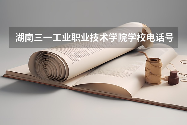 湖南三一工业职业技术学院学校电话号码及介绍