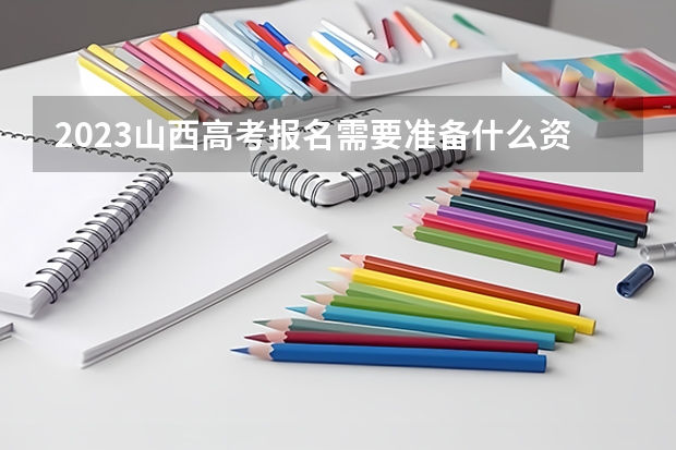 2023山西高考报名需要准备什么资料 2023山西高考成绩排名排名对应大学名单