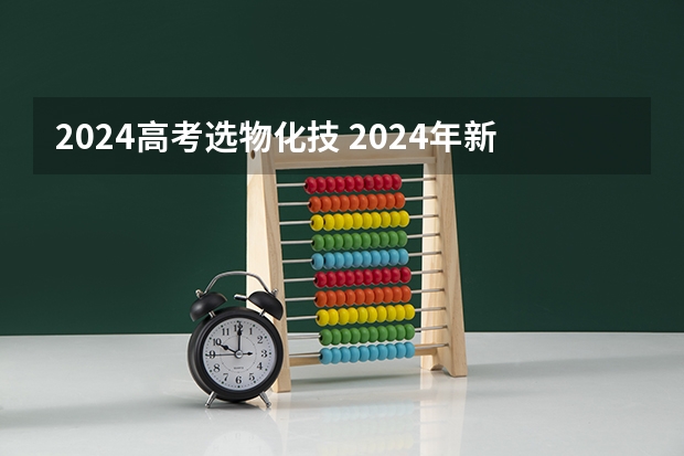 2024高考选物化技 2024年新高考选科要求有哪些调整？物理化学是必选吗？