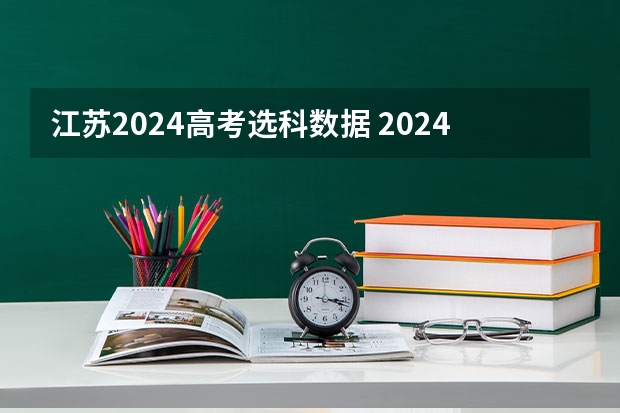江苏2024高考选科数据 2024年高考各大学对选科要求主要变化是什么？
