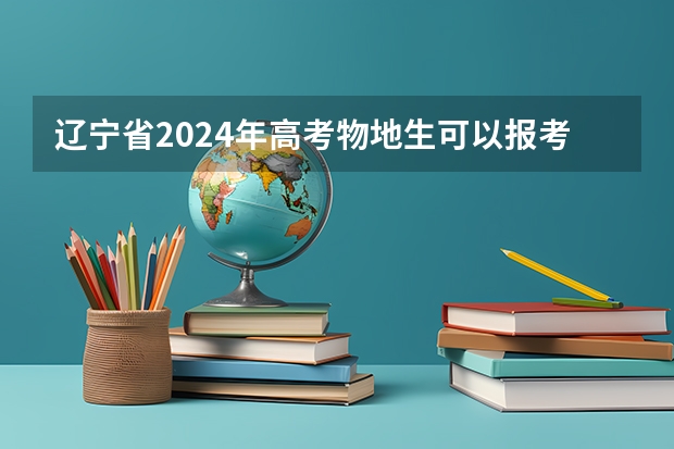 辽宁省2024年高考物地生可以报考什么专业？