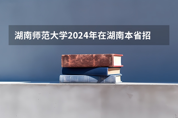 湖南师范大学2024年在湖南本省招生专业选科要求（2024年江苏新高考选科要求与专业对照表）