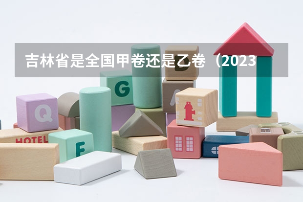 吉林省是全国甲卷还是乙卷（2023吉林高考用全国卷几啊？）