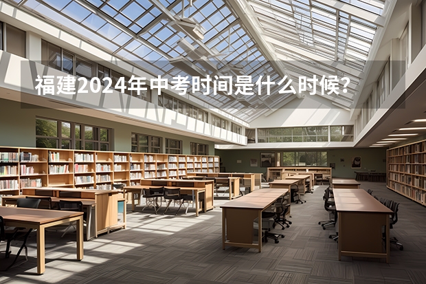 福建2024年中考时间是什么时候？