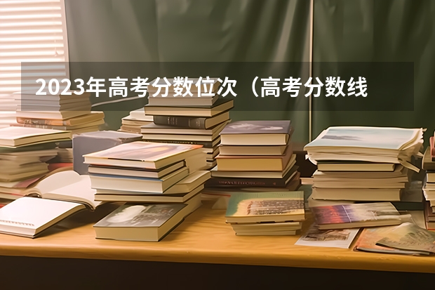 2023年高考分数位次（高考分数线）