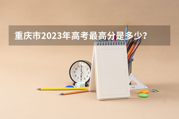重庆市2023年高考最高分是多少？