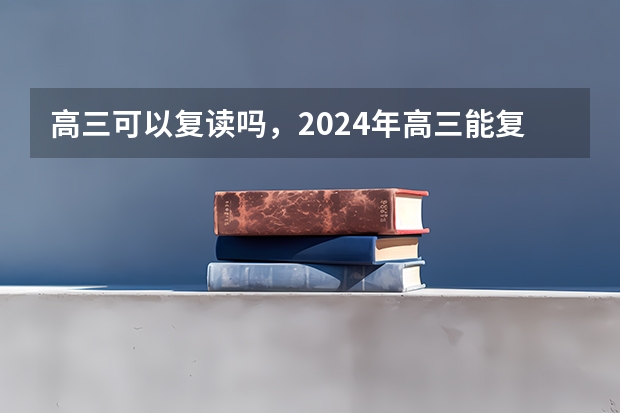 高三可以复读吗，2024年高三能复读吗？