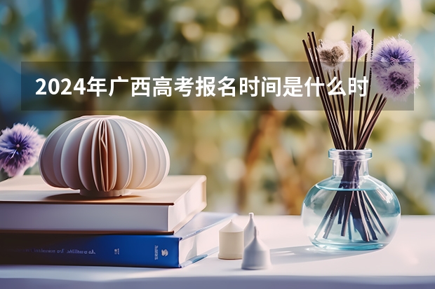 2024年广西高考报名时间是什么时候？