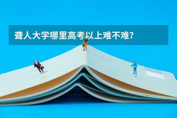 聋人大学哪里高考以上难不难？