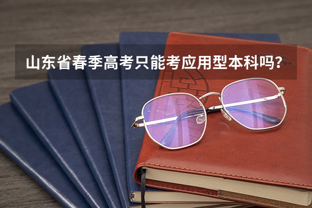 山东省春季高考只能考应用型本科吗？能考普通本科吗？春季高考好一些，还是专升本好一些。