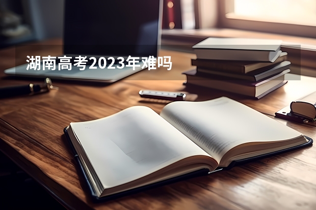 湖南高考2023年难吗