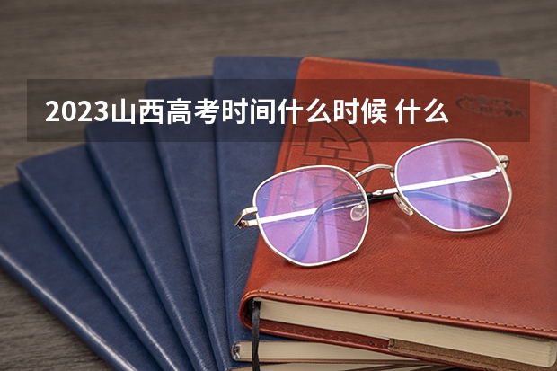 2023山西高考时间什么时候 什么时候打印准考证