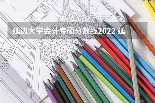 延边大学会计专硕分数线2022 延边大学分数 延边大学专业分数线