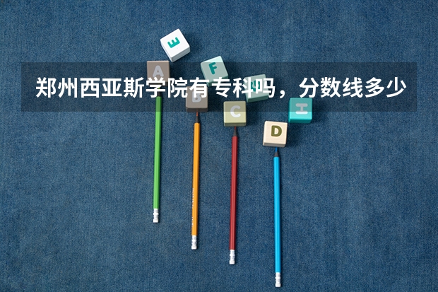 郑州西亚斯学院有专科吗，分数线多少？