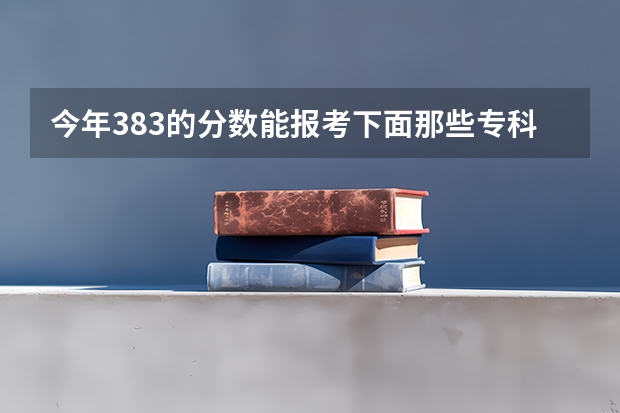 今年383的分数能报考下面那些专科学校吗？