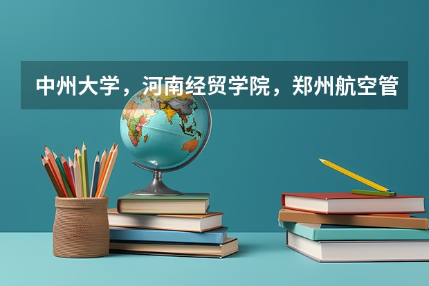 中州大学，河南经贸学院，郑州航空管理学院，郑州轻工业学院这几个大专哪个好？急