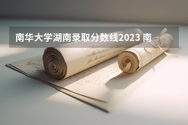 南华大学湖南录取分数线2023 南华大学医学院录取分数线 湖南南华大学医学院历届录取人数和分数线我是湖南考生