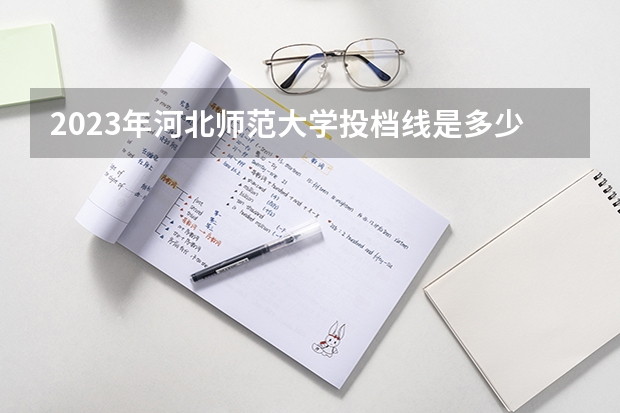2023年河北师范大学投档线是多少？