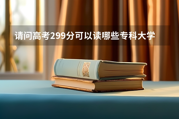 请问高考299分可以读哪些专科大学啊?