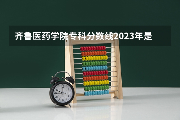 齐鲁医药学院专科分数线2023年是多少？