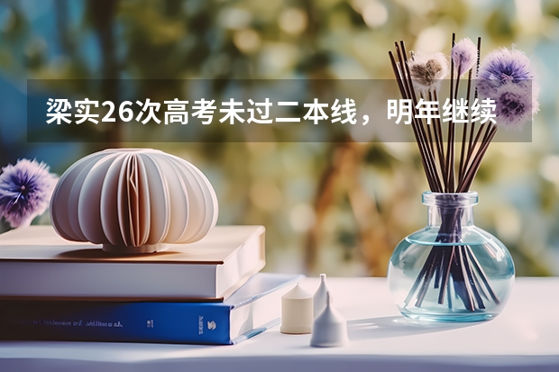 梁实26次高考未过二本线，明年继续！他为何一定要考上川大？（考王梁实第26次高考428分，多次高考，他是否能圆梦川大？）