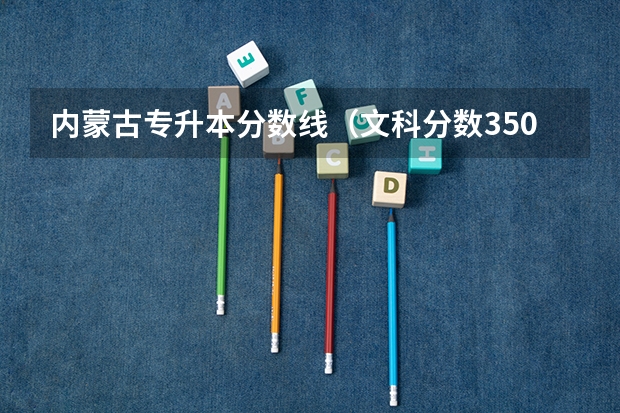 内蒙古专升本分数线（文科分数350艺考190能上?）