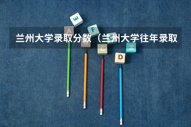 兰州大学录取分数（兰州大学往年录取分数线）