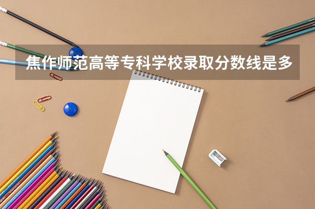 焦作师范高等专科学校录取分数线是多少？