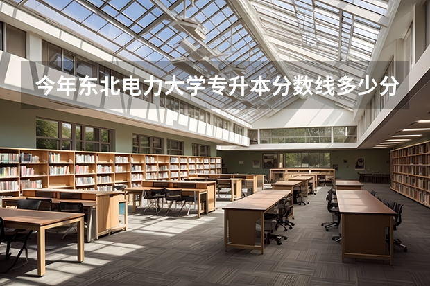 今年东北电力大学专升本分数线多少分？