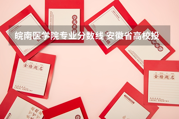 皖南医学院专业分数线 安徽省高校投档线 安徽省各高校录取分数线2023