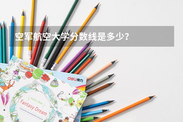 空军航空大学分数线是多少？