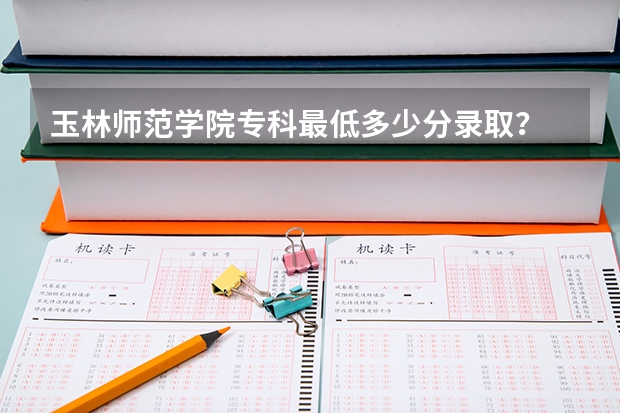 玉林师范学院专科最低多少分录取？
