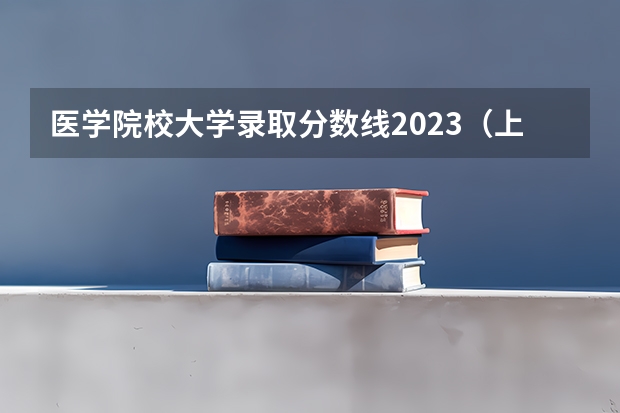 医学院校大学录取分数线2023（上海健康医学院分数线2022）
