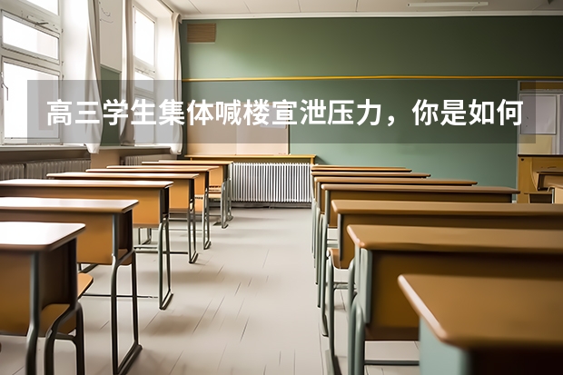 高三学生集体喊楼宣泄压力，你是如何缓解考前压力的？