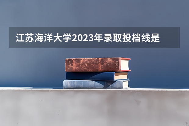 江苏海洋大学2023年录取投档线是多少江苏省海洋大学2023最低分数线是多少？