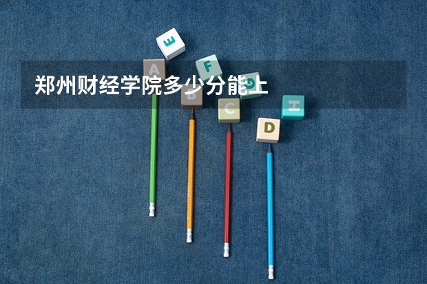郑州财经学院多少分能上