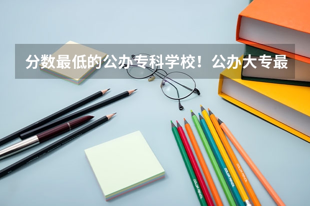分数最低的公办专科学校！公办大专最低多少分能上（2022参考）