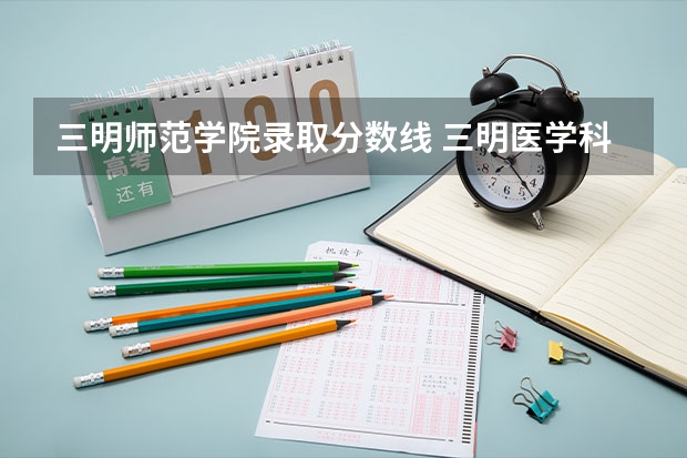 三明师范学院录取分数线 三明医学科技职业学院录取线 三明学院提前批分数线2023