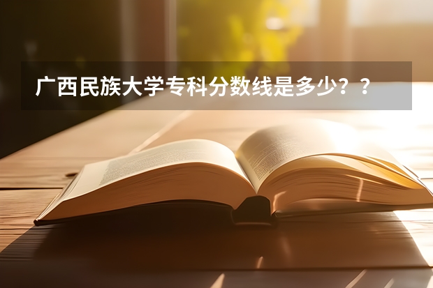 广西民族大学专科分数线是多少？？
