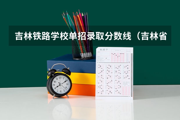 吉林铁路学校单招录取分数线（吉林省专科学校排名及分数线）
