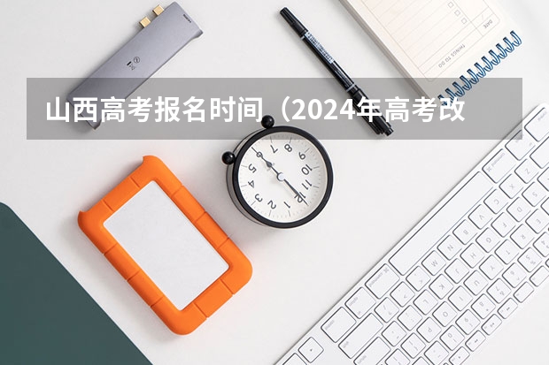 山西高考报名时间（2024年高考改革政策）