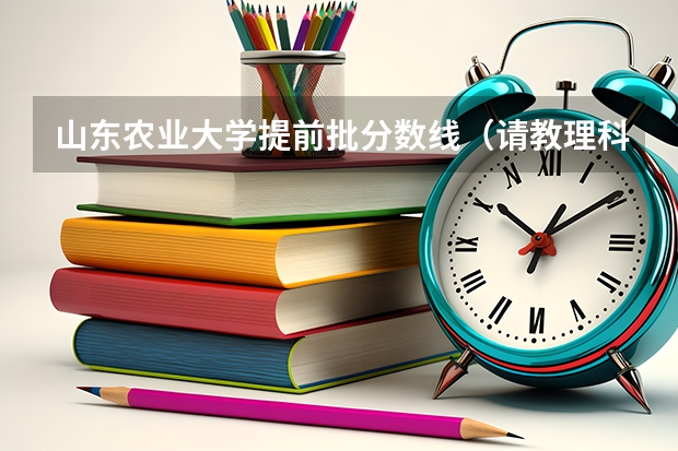 山东农业大学提前批分数线（请教理科高考专科分数线。）