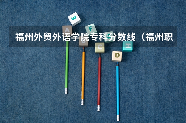 福州外贸外语学院专科分数线（福州职专录取线2023）